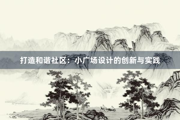 打造和谐社区：小广场设计的创新与实践