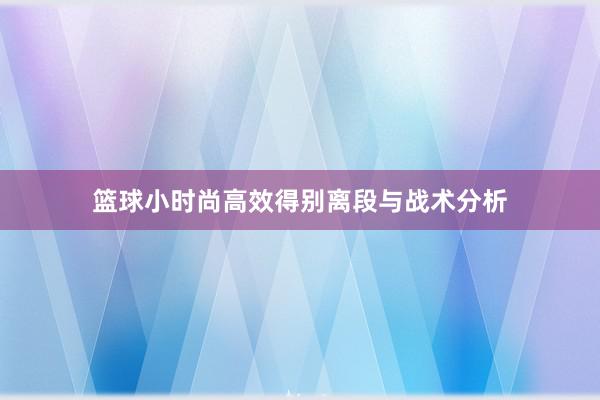 篮球小时尚高效得别离段与战术分析